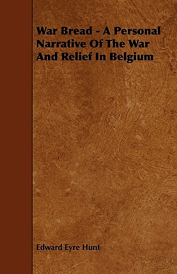 War Bread - A Personal Narrative Of The War And Relief In Belgium - Hunt, Edward Eyre
