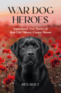 War Dog Heroes: Inspirational True Stories of Real-Life Military Canine Heroes