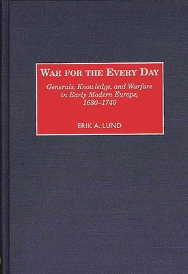 War for the Every Day: Generals, Knowledge, and Warfare in Early Modern Europe, 1680-1740 - Lund, Erik