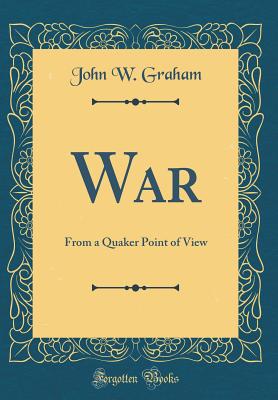 War: From a Quaker Point of View (Classic Reprint) - Graham, John W, Professor