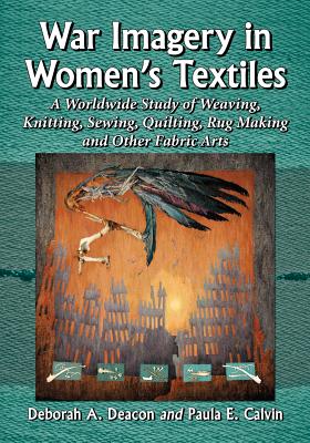 War Imagery in Women's Textiles: An International Study of Weaving, Knitting, Sewing, Quilting, Rug Making and Other Fabric Arts - Deacon, Deborah A, and Calvin, Paula E