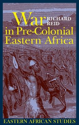 War in Pre-Colonial Eastern Africa: The Patterns and Meanings of State-Level Conflict in the 19th Century - Reid, Richard