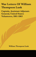 War Letters Of William Thompson Lusk: Captain, Assistant Adjutant-General, United States Volunteers, 1861-1863