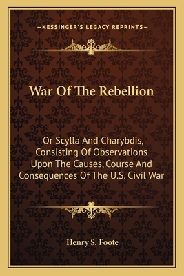 War Of The Rebellion: Or Scylla And Charybdis, Consisting Of Observations Upon The Causes, Course And Consequences Of The U.S. Civil War - Foote, Henry S