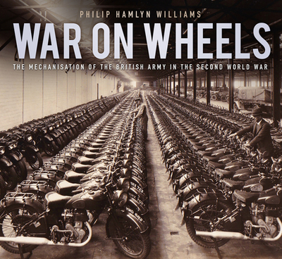 War on Wheels: The Mechanisation of the British Army in the Second World War - Williams, Philip Hamlyn