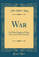 War: Or What Happens When One Loves One's Enemy (Classic Reprint)