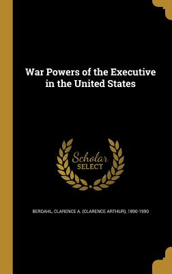 War Powers of the Executive in the United States - Berdahl, Clarence a (Clarence Arthur) (Creator)