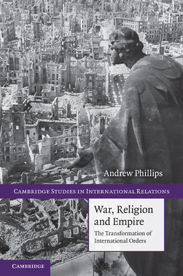 War, Religion and Empire: The Transformation of International Orders - Phillips, Andrew