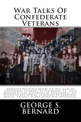 War Talks of Confederate Veterans: Addresses Delivered Before A.P. Hill Camp of Confederate Veterans, of Petersburg, Va., with Addenda Giving Statements of Participants, Eye-Witnesses and Others, in Respect to Campaigns, Battles, Prison Life and Other War - Bernard, George S