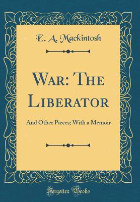 War: The Liberator: And Other Pieces; With a Memoir (Classic Reprint) - Mackintosh, E a