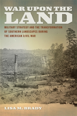 War Upon the Land: Military Strategy and the Transformation of Southern Landscapes During the American Civil War - Brady, Lisa M