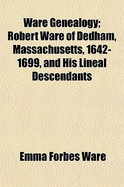 Ware Genealogy; Robert Ware of Dedham, Massachusetts, 1642-1699, and His Lineal Descendants - Ware, Emma Forbes