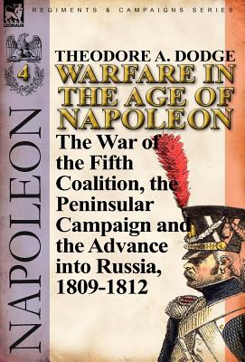 Warfare in the Age of Napoleon-Volume 4: The War of the Fifth Coalition, the Peninsular Campaign and the Invasion of Russia, 1809-1812 - Dodge, Theodore A