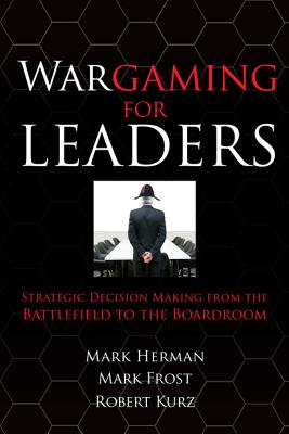 Wargaming for Leaders: Strategic Decision Making from the Battlefield to the Boardroom - Herman, Mark L, and Frost, Mark D