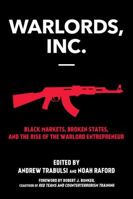 Warlords, Inc.: Black Markets, Broken States, and the Rise of the Warlord Entrepreneur - Raford, Noah (Editor), and Trabulsi, Andrew (Editor), and Bunker, Robert (Foreword by)