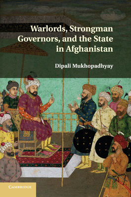 Warlords, Strongman Governors, and the State in Afghanistan - Mukhopadhyay, Dipali