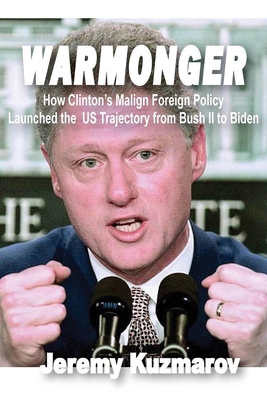 Warmonger: How Clinton's Malign Foreign Policy Launched the Us Trajectory from Bush II to Biden - Kuzmarov, Jeremy