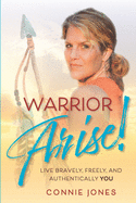 Warrior Arise!: Live Bravely, Freely, and Authentically YOU