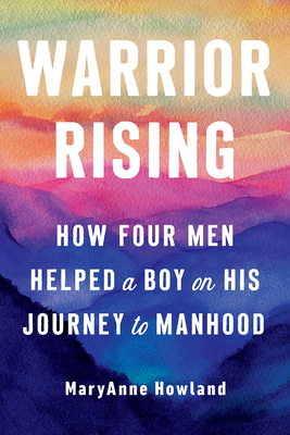 Warrior Rising: How Four Men Helped a Boy on His Journey to Manhood - Howland, Maryanne