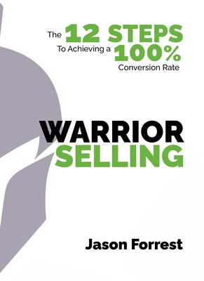 Warrior Selling: The 12 Steps to Achieving a 100% Conversion Rate - Forrest, Jason