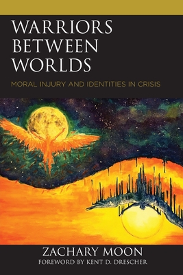 Warriors between Worlds: Moral Injury and Identities in Crisis - Moon, Zachary, and Drescher, Kent D (Foreword by)