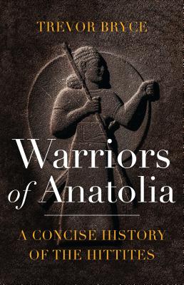 Warriors of Anatolia: A Concise History of the Hittites - Bryce, Trevor