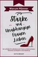 Warum M?nner Starke und Unabh?ngige Frauen Lieben: Der Leitfaden f?r selbstbewusste Frauen zu Selbstvertrauen, Sicherheit und Respekt in einer Beziehung