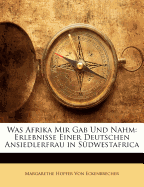 Was Afrika Mir Gab Und Nahm: Erlebnisse Einer Deutschen Ansiedlerfrau in Sudwestafrica