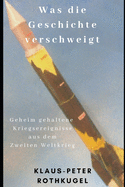 Was die Geschichte verschweigt: Geheim gehaltene Kriegsereignisse aus dem Zweiten Weltkrieg