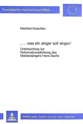 '...Was Ein Singer Soll Singen': Untersuchungen Zur Reformationsdichtung Des Meistersaengers Hans Sachs - Dutschke, Manfred