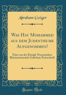 Was Hat Mohammed Aus Dem Judenthume Aufgenommen?: Eine Von Der Knigl. Preussischen Rheinuniversitt Gekrnte Preisschrift (Classic Reprint)