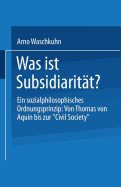 Was Ist Subsidiarit?t?: Ein Sozialphilosophisches Ordnungsprinzip: Von Thomas Von Aquin Bis Zur "civil Society"