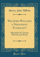 Was John Wycliffe a Negligent Pluralist?: Also John de Trevisa, His Life and Work (Classic Reprint)