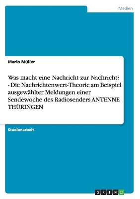 Was Macht Eine Nachricht Zur Nachricht? - Die Nachrichtenwert-Theorie Am Beispiel Ausgewahlter Meldungen Einer Sendewoche Des Radiosenders Antenne Thuringen - M?ller, Mario