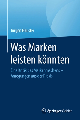 Was Marken Leisten Knnten: Eine Kritik Des Markenmachens - Anregungen Aus Der Praxis - H?usler, J?rgen