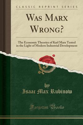 Was Marx Wrong?: The Economic Theories of Karl Marx Tested in the Light of Modern Industrial Development (Classic Reprint) - Rubinow, Isaac Max