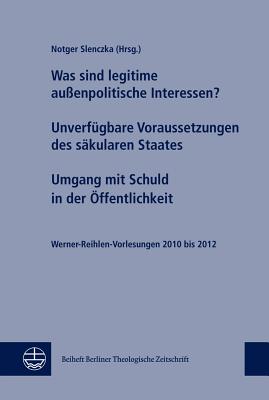 Was Sind Legitime Aussenpolitische Interessen? Unverfugbare Voraussetzungen Des Sakularen Staates. Umgang Mit Schuld in Der Offentlichkeit: Werner-Reihlen-Vorlesungen 2010 Bis 2012 - Slenczka, Notger (Editor)