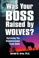 Was Your Boss Raised by Wolves?: Surviving the Organizational Food Chain - Groe, Gerald M, PH.D.