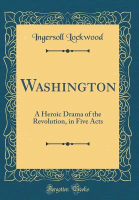 Washington: A Heroic Drama of the Revolution, in Five Acts (Classic Reprint) - Lockwood, Ingersoll