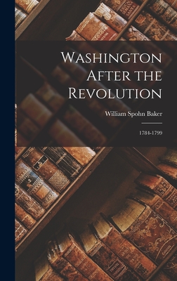 Washington After the Revolution: 1784-1799 - Baker, William Spohn