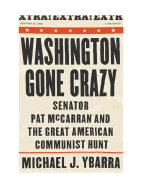 Washington Gone Crazy: Senator Pat McCarran and the Great American Communist Hunt - Ybarra, Michael J