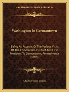 Washington in Germantown; Being an Account of the Various Visits of the Commander-In-Chief and First President to Germantown, Pennsylvania