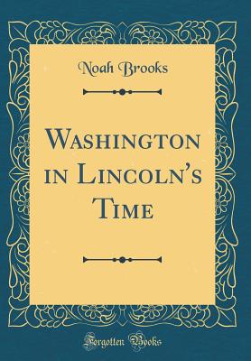 Washington in Lincoln's Time (Classic Reprint) - Brooks, Noah