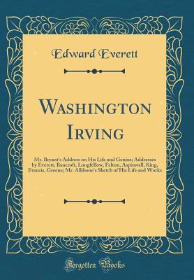 Washington Irving: Mr. Bryant's Address on His Life and Genius; Addresses by Everett, Bancroft, Longfellow, Felton, Aspinwall, King, Francis, Greene; Mr. Allibone's Sketch of His Life and Works (Classic Reprint) - Everett, Edward