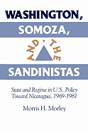 Washington, Somoza and the Sandinistas: Stage and Regime in Us Policy Toward Nicaragua 1969 1981