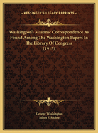 Washington's Masonic Correspondence as Found Among the Washington Papers in the Library of Congress