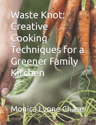 Waste Knot: Creative Cooking Techniques for a Greener Family Kitchen - Bishop, Jeremy (Photographer), and Chase, Monica Lynne Lynne