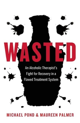 Wasted: An Alcoholic Therapist's Fight for Recovery in a Flawed Treatment System - Pond, Michael, and Palmer, Maureen
