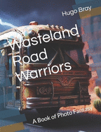 Wasteland Road Warriors: A Book of Photo Fantasy