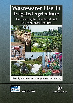 Wastewater Use in Irrigated Agriculture: Confronting the Livelihood and Environmental Realities - Scott, Christopher, and Faruqui, Naser, and Raschid-Sally, Liqa